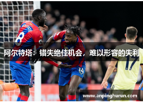 阿尔特塔：错失绝佳机会，难以形容的失利