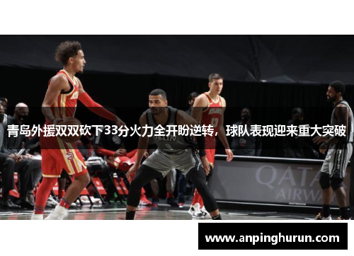 青岛外援双双砍下33分火力全开盼逆转，球队表现迎来重大突破
