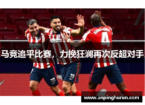 马竞追平比赛，力挽狂澜再次反超对手