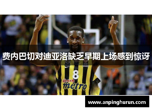 费内巴切对迪亚洛缺乏早期上场感到惊讶